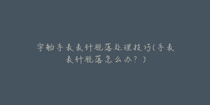 宇舶手表表针脱落处理技巧(手表表针脱落怎么办?)-名表号 宇舶手表表针脱落处理技巧(手表表针脱落怎么办?)
