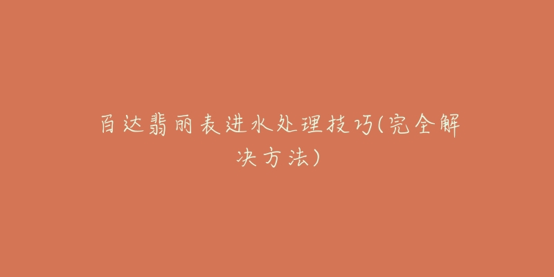 百达翡丽表进水处理技巧(完全解决方法)-名表号 百达翡丽表进水处理技巧(完全解决方法)
