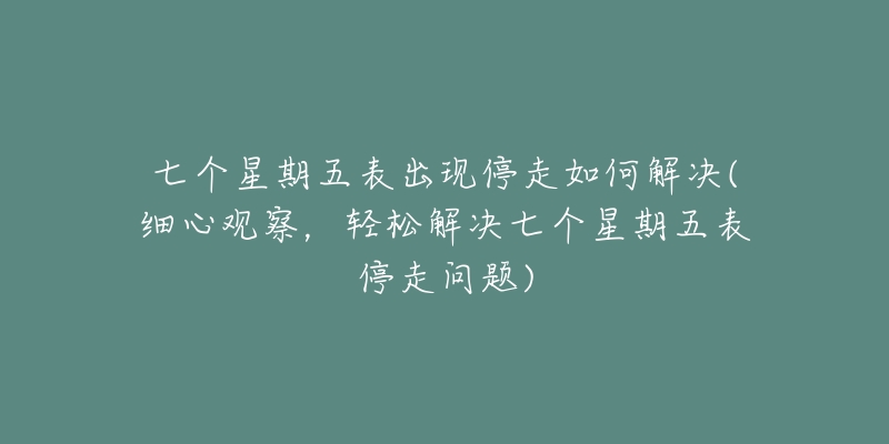 七个星期五表出现停走如何解决(细心观察,轻松解决七个星期五表停走问题)-名表号 七个星期五表出现停走如何解决(细心观察,轻松解决七个星期五表停走问题)