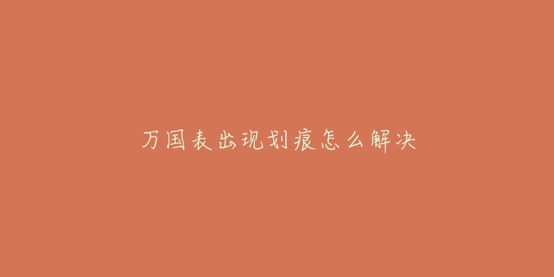 万国表出现划痕怎么解决-名表号 万国表出现划痕怎么解决