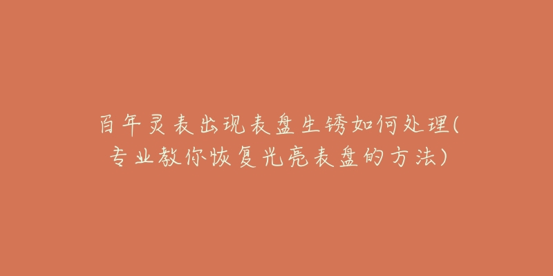 百年灵表出现表盘生锈如何处理(专业教你恢复光亮表盘的方法)-名表号 百年灵表出现表盘生锈如何处理(专业教你恢复光亮表盘的方法)