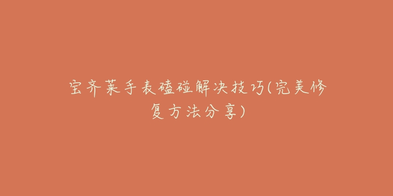 宝齐莱手表磕碰解决技巧(完美修复方法分享)-名表号 宝齐莱手表磕碰解决技巧(完美修复方法分享)