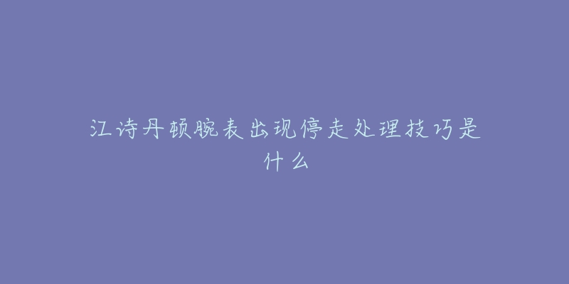 江诗丹顿腕表出现停走处理技巧是什么-名表号 江诗丹顿腕表出现停走处理技巧是什么