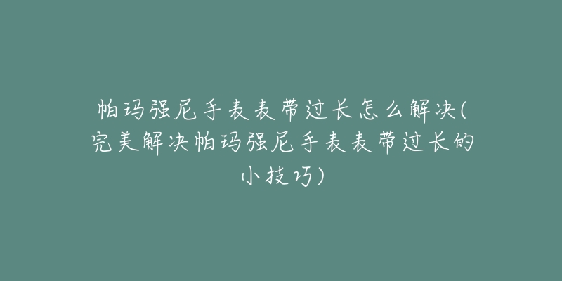 帕玛强尼手表表带过长怎么解决(完美解决帕玛强尼手表表带过长的小技巧)-名表号 帕玛强尼手表表带过长怎么解决(完美解决帕玛强尼手表表带过长的小技巧)