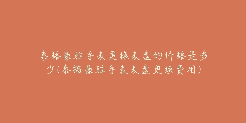 泰格豪雅手表更换表盘的价格是多少(泰格豪雅手表表盘更换费用)-名表号 泰格豪雅手表更换表盘的价格是多少(泰格豪雅手表表盘更换费用)