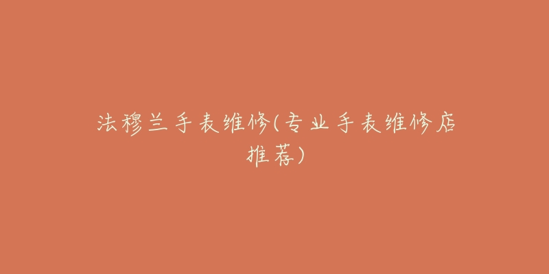 法穆兰手表维修(专业手表维修店推荐)-名表号 法穆兰手表维修(专业手表维修店推荐)