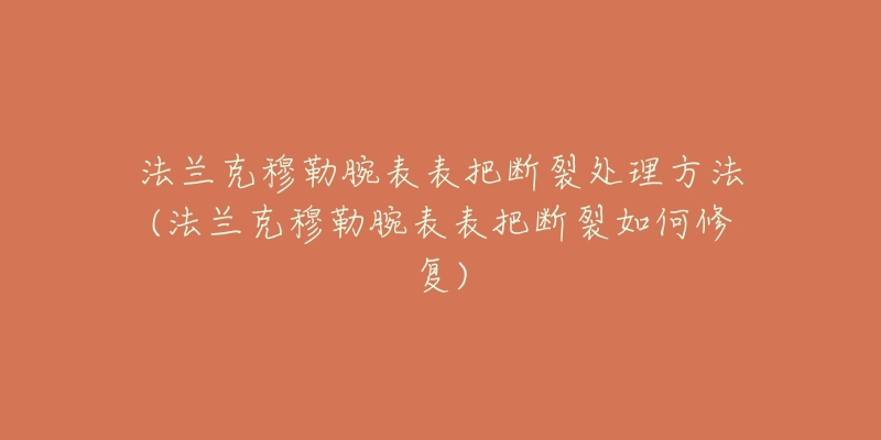 法兰克穆勒腕表表把断裂处理方法(法兰克穆勒腕表表把断裂如何修复)-名表号 法兰克穆勒腕表表把断裂处理方法(法兰克穆勒腕表表把断裂如何修复)