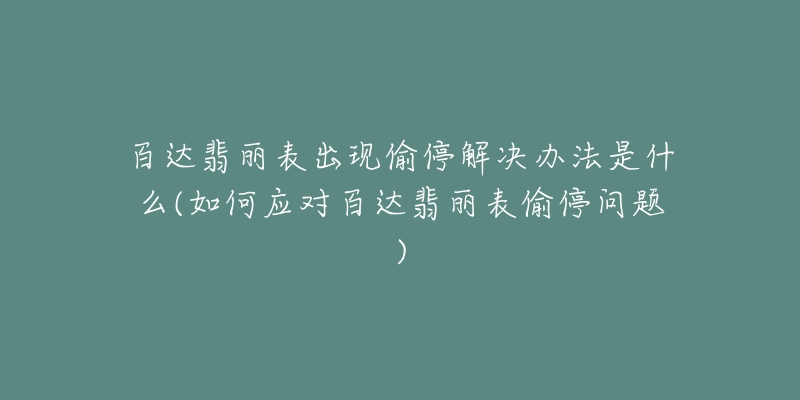 百达翡丽表出现偷停解决办法是什么(如何应对百达翡丽表偷停问题)-名表号 百达翡丽表出现偷停解决办法是什么(如何应对百达翡丽表偷停问题)