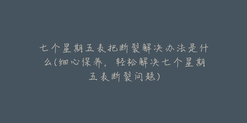 七个星期五表把断裂解决办法是什么(细心保养,轻松解决七个星期五表断裂问题)-名表号 七个星期五表把断裂解决办法是什么(细心保养,轻松解决七个星期五表断裂问题)