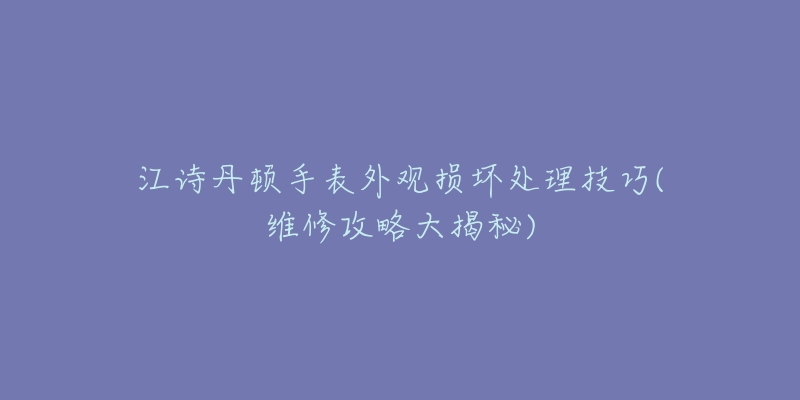江诗丹顿手表外观损坏处理技巧(维修攻略大揭秘)-名表号 江诗丹顿手表外观损坏处理技巧(维修攻略大揭秘)