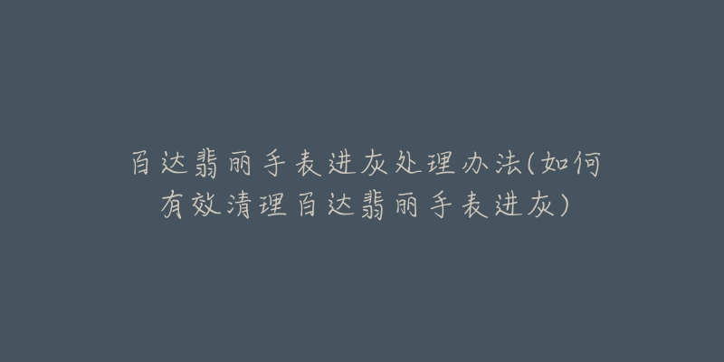 百达翡丽手表进灰处理办法(如何有效清理百达翡丽手表进灰)-名表号 百达翡丽手表进灰处理办法(如何有效清理百达翡丽手表进灰)