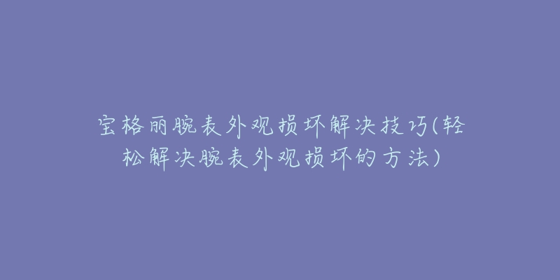 宝格丽腕表外观损坏解决技巧(轻松解决腕表外观损坏的方法)-名表号 宝格丽腕表外观损坏解决技巧(轻松解决腕表外观损坏的方法)