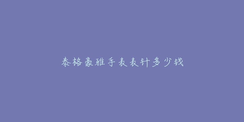 泰格豪雅手表表针多少钱-名表号 泰格豪雅手表表针多少钱