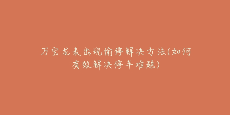万宝龙表出现偷停解决方法(如何有效解决停车难题)-名表号 万宝龙表出现偷停解决方法(如何有效解决停车难题)