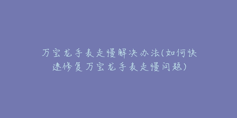 万宝龙手表走慢解决办法(如何快速修复万宝龙手表走慢问题)-名表号 万宝龙手表走慢解决办法(如何快速修复万宝龙手表走慢问题)