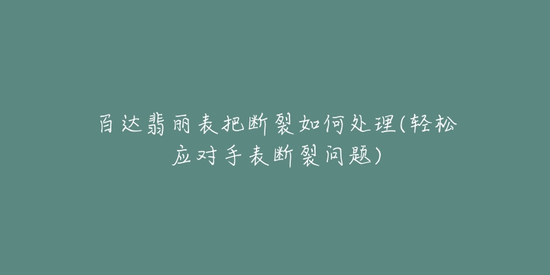百达翡丽表把断裂如何处理(轻松应对手表断裂问题)-名表号 百达翡丽表把断裂如何处理(轻松应对手表断裂问题)