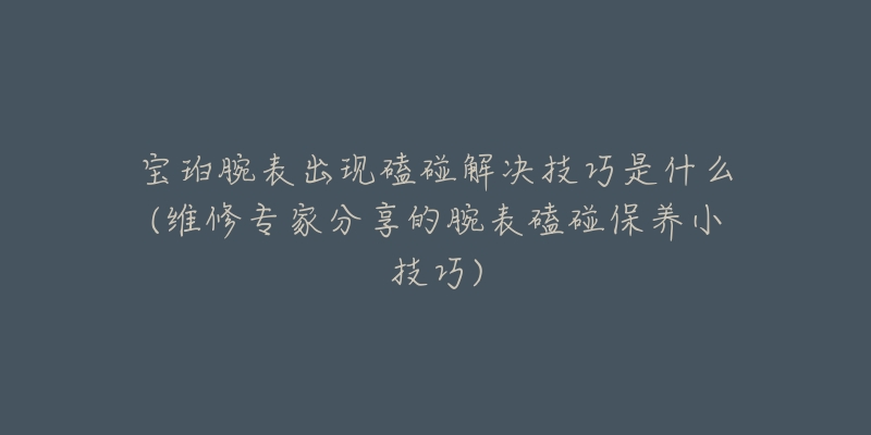 宝珀腕表出现磕碰解决技巧是什么(维修专家分享的腕表磕碰保养小技巧)-名表号 宝珀腕表出现磕碰解决技巧是什么(维修专家分享的腕表磕碰保养小技巧)