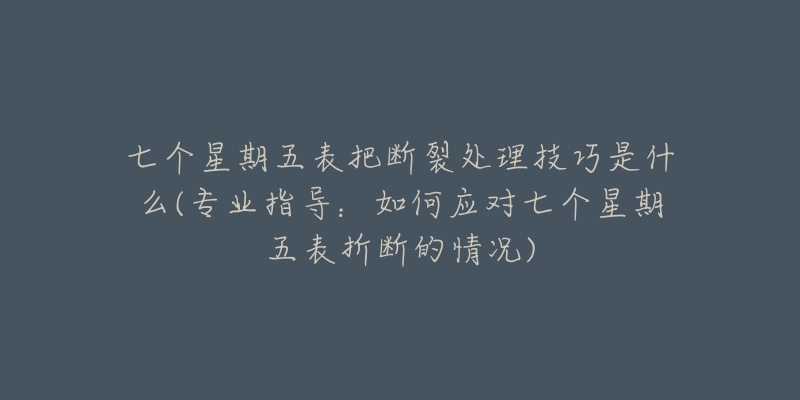 七个星期五表把断裂处理技巧是什么(专业指导:如何应对七个星期五表折断的情况)-名表号 七个星期五表把断裂处理技巧是什么(专业指导:如何应对七个星期五表折断的情况)