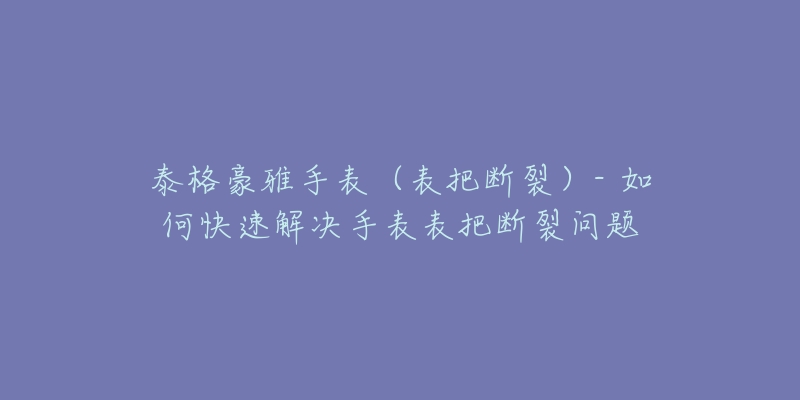 泰格豪雅手表(表把断裂)- 如何快速解决手表表把断裂问题-名表号 泰格豪雅手表(表把断裂)- 如何快速解决手表表把断裂问题