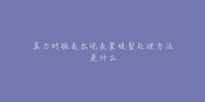 真力时腕表出现表蒙破裂处理方法是什么-名表号 真力时腕表出现表蒙破裂处理方法是什么