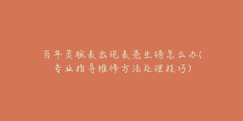 百年灵腕表出现表壳生锈怎么办(专业指导维修方法处理技巧)-名表号 百年灵腕表出现表壳生锈怎么办(专业指导维修方法处理技巧)
