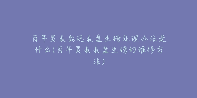 百年灵表出现表盘生锈处理办法是什么(百年灵表表盘生锈的维修方法)-名表号 百年灵表出现表盘生锈处理办法是什么(百年灵表表盘生锈的维修方法)