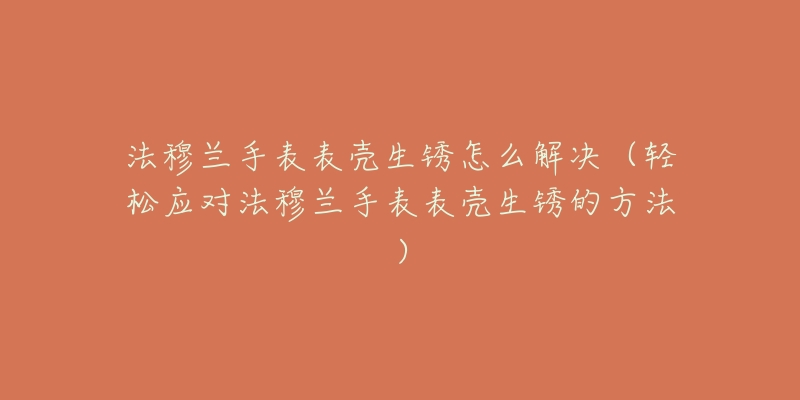 法穆兰手表表壳生锈怎么解决(轻松应对法穆兰手表表壳生锈的方法)-名表号 法穆兰手表表壳生锈怎么解决(轻松应对法穆兰手表表壳生锈的方法)