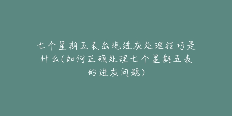 七个星期五表出现进灰处理技巧是什么(如何正确处理七个星期五表的进灰问题)-名表号 七个星期五表出现进灰处理技巧是什么(如何正确处理七个星期五表的进灰问题)