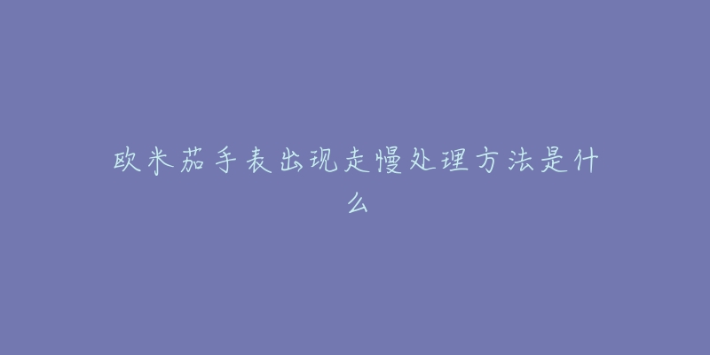 欧米茄手表出现走慢处理方法是什么-名表号 欧米茄手表出现走慢处理方法是什么