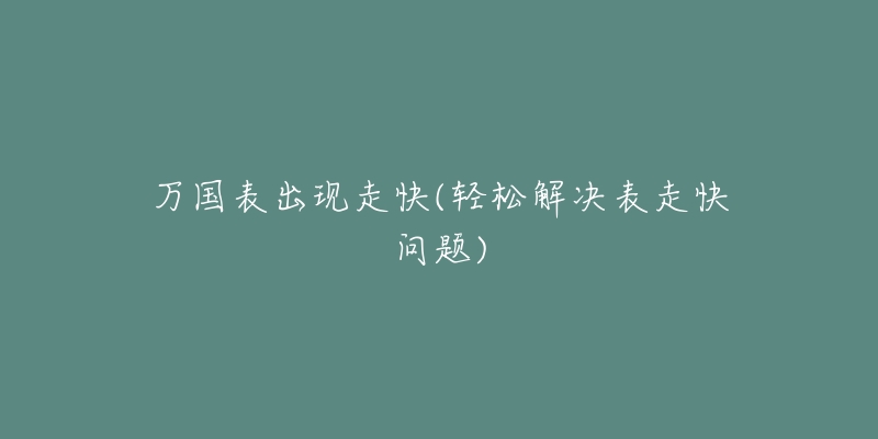 万国表出现走快(轻松解决表走快问题)-名表号 万国表出现走快(轻松解决表走快问题)