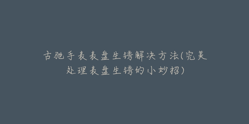 古驰手表表盘生锈解决方法(完美处理表盘生锈的小妙招)-名表号 古驰手表表盘生锈解决方法(完美处理表盘生锈的小妙招)