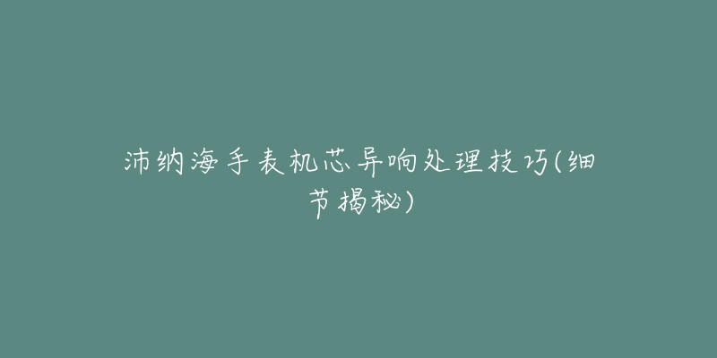沛纳海手表机芯异响处理技巧(细节揭秘)-名表号 沛纳海手表机芯异响处理技巧(细节揭秘)