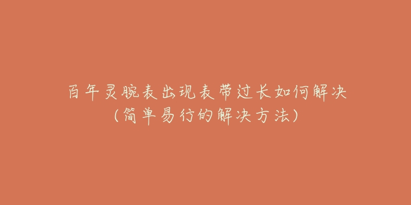 百年灵腕表出现表带过长如何解决(简单易行的解决方法)-名表号 百年灵腕表出现表带过长如何解决(简单易行的解决方法)