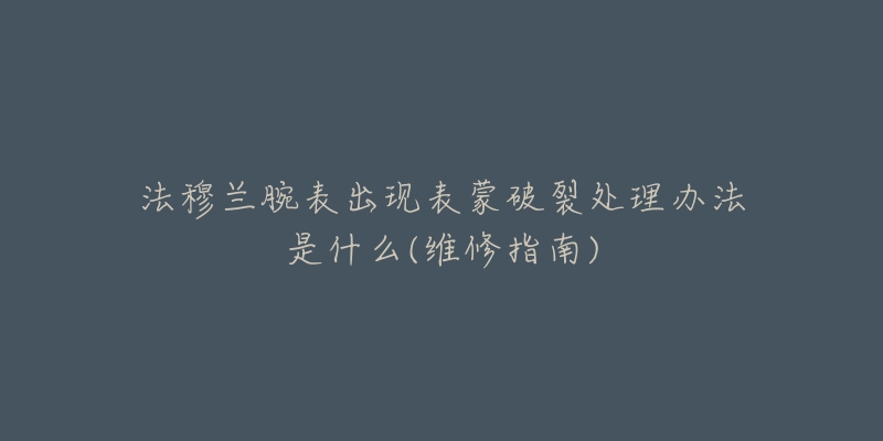 法穆兰腕表出现表蒙破裂处理办法是什么(维修指南)-名表号 法穆兰腕表出现表蒙破裂处理办法是什么(维修指南)