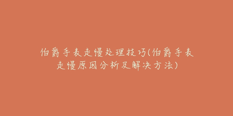 伯爵手表走慢处理技巧(伯爵手表走慢原因分析及解决方法)-名表号 伯爵手表走慢处理技巧(伯爵手表走慢原因分析及解决方法)