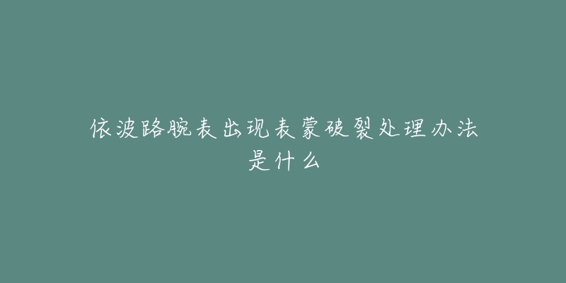 依波路腕表出现表蒙破裂处理办法是什么-名表号 依波路腕表出现表蒙破裂处理办法是什么
