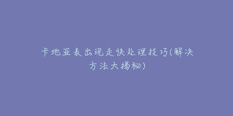 卡地亚表出现走快处理技巧(解决方法大揭秘)-名表号 卡地亚表出现走快处理技巧(解决方法大揭秘)