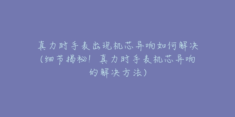 真力时手表出现机芯异响如何解决(细节揭秘!真力时手表机芯异响的解决方法)-名表号 真力时手表出现机芯异响如何解决(细节揭秘!真力时手表机芯异响的解决方法)