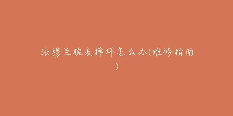 法穆兰腕表摔坏怎么办(维修指南)-名表号 法穆兰腕表摔坏怎么办(维修指南)