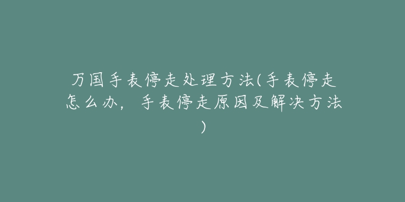 万国手表停走处理方法(手表停走怎么办,手表停走原因及解决方法)-名表号 万国手表停走处理方法(手表停走怎么办,手表停走原因及解决方法)