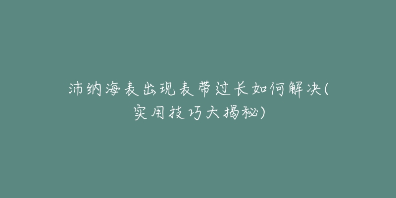 沛纳海表出现表带过长如何解决(实用技巧大揭秘)-名表号 沛纳海表出现表带过长如何解决(实用技巧大揭秘)