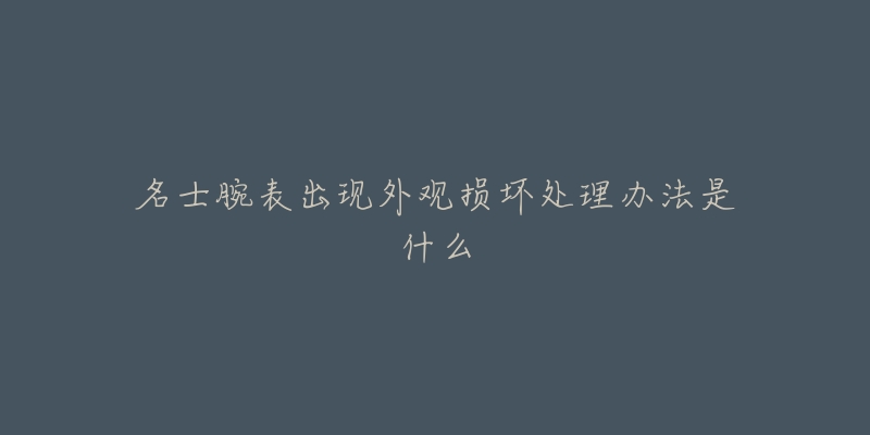 名士腕表出现外观损坏处理办法是什么-名表号 名士腕表出现外观损坏处理办法是什么