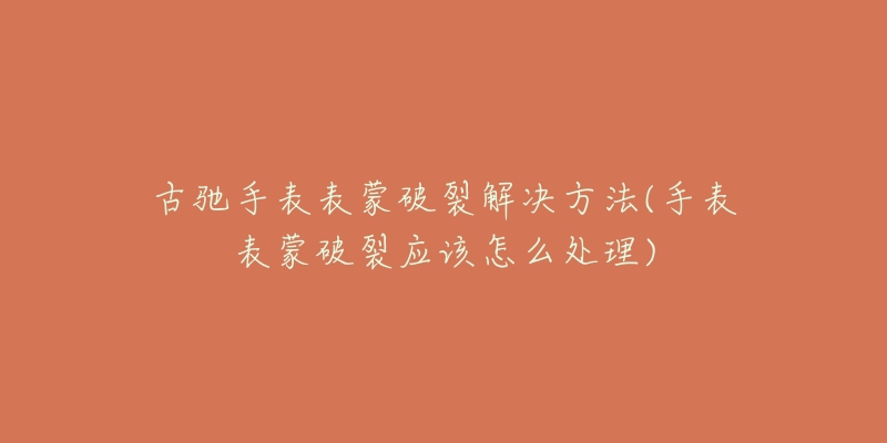 古驰手表表蒙破裂解决方法(手表表蒙破裂应该怎么处理)-名表号 古驰手表表蒙破裂解决方法(手表表蒙破裂应该怎么处理)