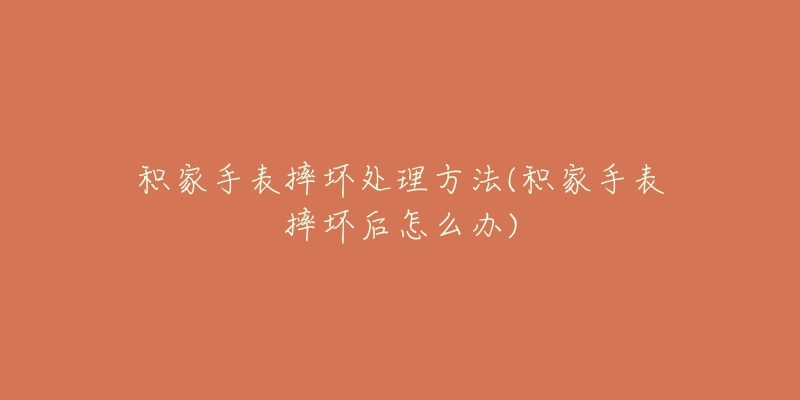 积家手表摔坏处理方法(积家手表摔坏后怎么办)-名表号 积家手表摔坏处理方法(积家手表摔坏后怎么办)
