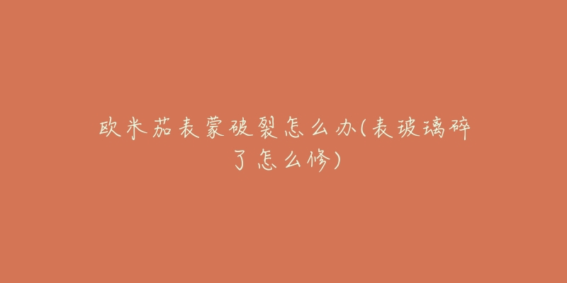欧米茄表蒙破裂怎么办(表玻璃碎了怎么修)-名表号 欧米茄表蒙破裂怎么办(表玻璃碎了怎么修)