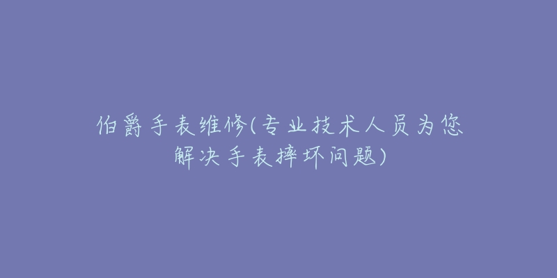 伯爵手表维修(专业技术人员为您解决手表摔坏问题)-名表号 伯爵手表维修(专业技术人员为您解决手表摔坏问题)