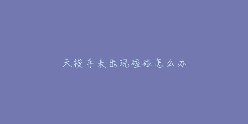 天梭手表出现磕碰怎么办-名表号 天梭手表出现磕碰怎么办