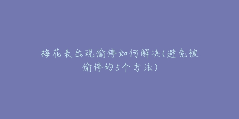 梅花表出现偷停如何解决(避免被偷停的5个方法)-名表号 梅花表出现偷停如何解决(避免被偷停的5个方法)