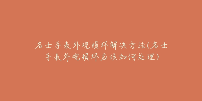 名士手表外观损坏解决方法(名士手表外观损坏应该如何处理)-名表号 名士手表外观损坏解决方法(名士手表外观损坏应该如何处理)
