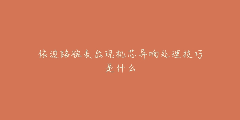 依波路腕表出现机芯异响处理技巧是什么-名表号 依波路腕表出现机芯异响处理技巧是什么